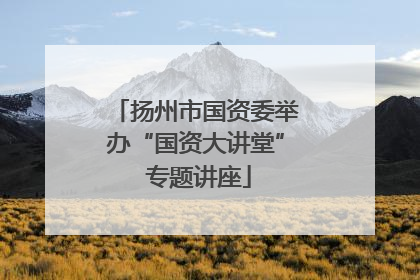 扬州市国资委举办“国资大讲堂” 专题讲座