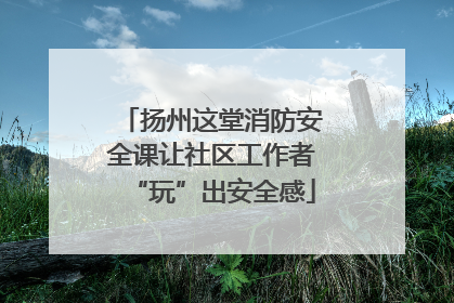 扬州这堂消防安全课让社区工作者“玩”出安全感