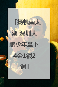 扬帆南太湖 深圳大鹏少年拿下4金1银2铜