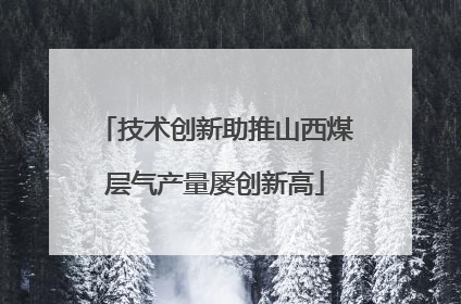 技术创新助推山西煤层气产量屡创新高
