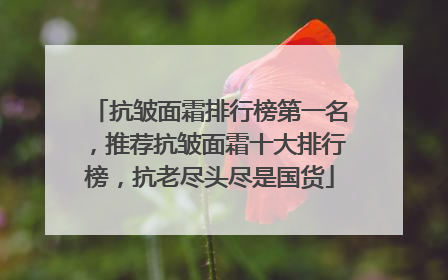 抗皱面霜排行榜第一名，推荐抗皱面霜十大排行榜，抗老尽头尽是国货