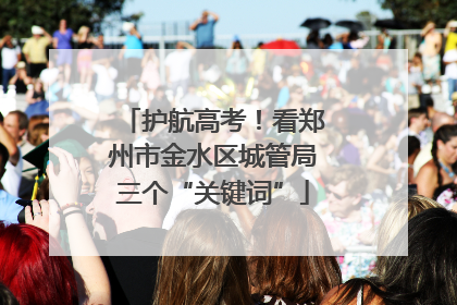 护航高考！看郑州市金水区城管局三个“关键词”