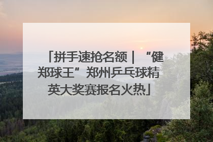 拼手速抢名额｜“健郑球王”郑州乒乓球精英大奖赛报名火热