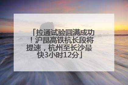 拉通试验圆满成功！沪昆高铁杭长段将提速，杭州至长沙最快3小时12分