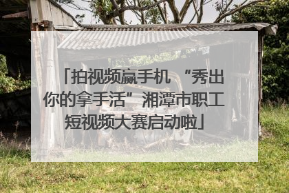 拍视频赢手机 “秀出你的拿手活”湘潭市职工短视频大赛启动啦