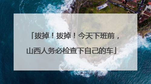 拔掉！拔掉！今天下班前，山西人务必检查下自己的车