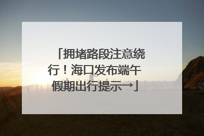 拥堵路段注意绕行！海口发布端午假期出行提示→