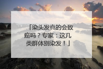 染头发真的会致癌吗？专家：这几类群体别染发！