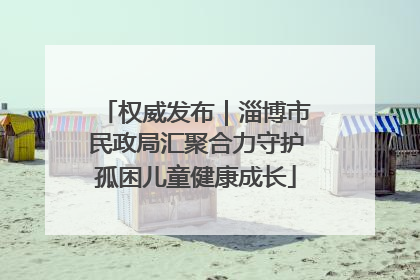 权威发布｜淄博市民政局汇聚合力守护孤困儿童健康成长
