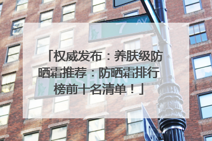 权威发布：养肤级防晒霜推荐：防晒霜排行榜前十名清单！