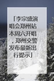 李宗盛演唱会郑州站本周六开唱，郑州交警发布最新出行提示