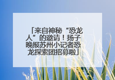 来自神秘“恐龙人”的邀请！扬子晚报苏州小记者恐龙探索团招募啦