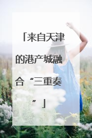 来自天津的港产城融合“三重奏”