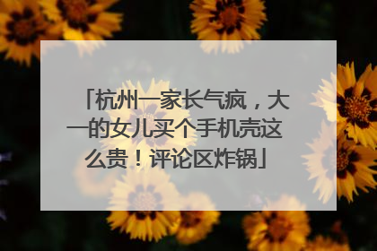 杭州一家长气疯，大一的女儿买个手机壳这么贵！评论区炸锅