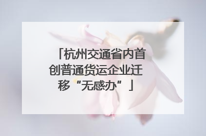 杭州交通省内首创普通货运企业迁移“无感办”