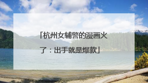 杭州女辅警的漫画火了：出手就是爆款