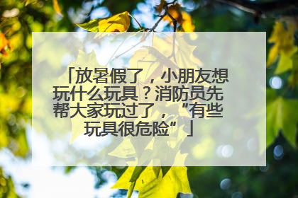 放暑假了，小朋友想玩什么玩具？消防员先帮大家玩过了，“有些玩具很危险”