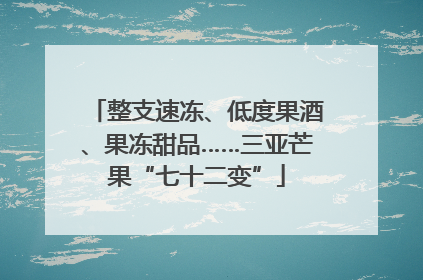 整支速冻、低度果酒、果冻甜品……三亚芒果“七十二变”