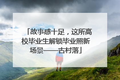 故事感十足，这所高校毕业生解锁毕业照新场景——古村落