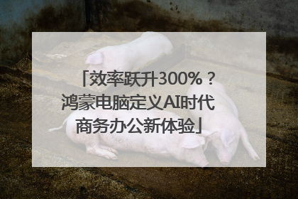 效率跃升300%？鸿蒙电脑定义AI时代商务办公新体验