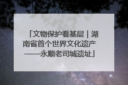 文物保护看基层｜湖南省首个世界文化遗产——永顺老司城遗址