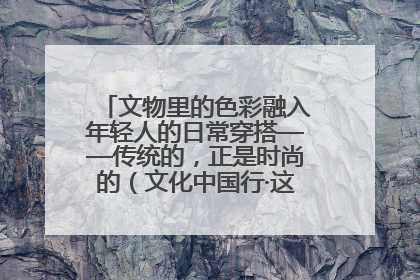 文物里的色彩融入年轻人的日常穿搭——传统的，正是时尚的（文化中国行·这些美 很中国）