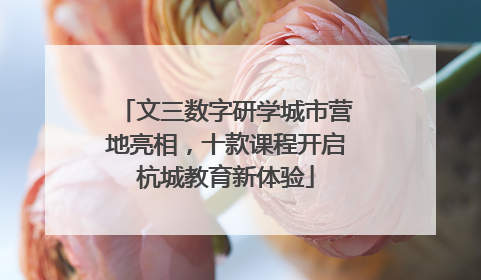 文三数字研学城市营地亮相，十款课程开启杭城教育新体验