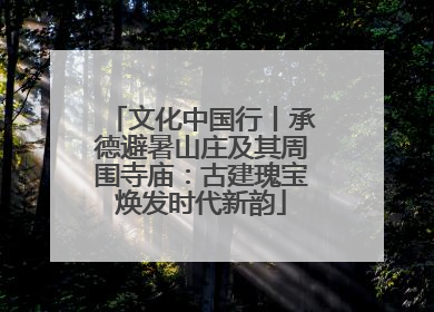 文化中国行丨承德避暑山庄及其周围寺庙：古建瑰宝焕发时代新韵