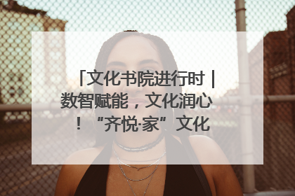 文化书院进行时｜数智赋能，文化润心！“齐悦·家”文化书院超有料