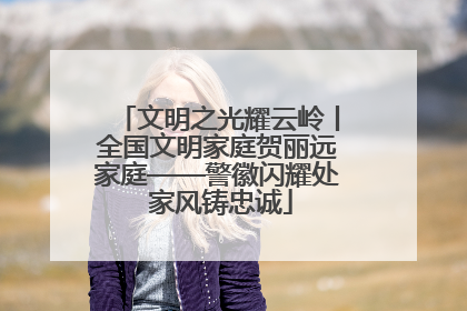 文明之光耀云岭丨全国文明家庭贺丽远家庭——警徽闪耀处 家风铸忠诚