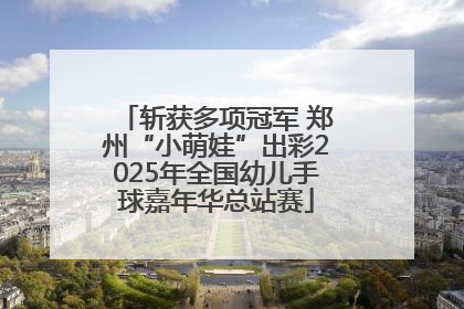 斩获多项冠军 郑州“小萌娃”出彩2025年全国幼儿手球嘉年华总站赛