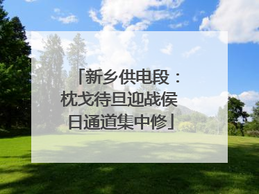 新乡供电段：枕戈待旦迎战侯日通道集中修