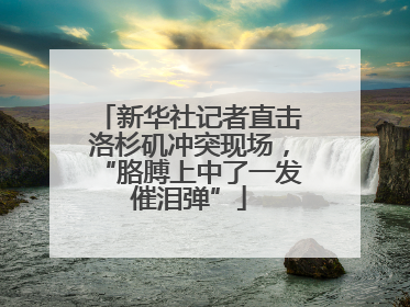 新华社记者直击洛杉矶冲突现场，“胳膊上中了一发催泪弹”
