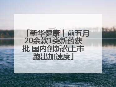新华健康丨前五月20余款1类新药获批 国内创新药上市跑出加速度