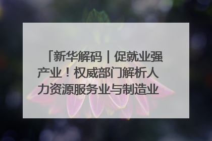 新华解码｜促就业强产业！权威部门解析人力资源服务业与制造业融合发展试点