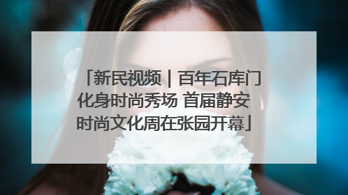 新民视频｜百年石库门化身时尚秀场 首届静安时尚文化周在张园开幕