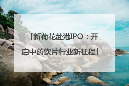 新荷花赴港IPO：开启中药饮片行业新征程