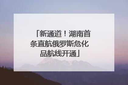 新通道！湖南首条直航俄罗斯危化品航线开通