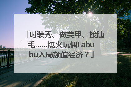 时装秀、做美甲、接睫毛……爆火玩偶Labubu入局颜值经济？