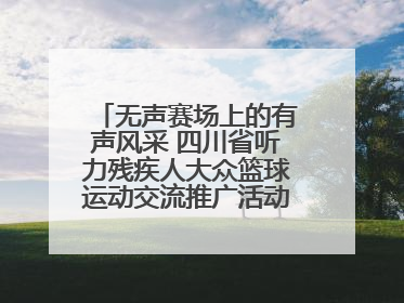 无声赛场上的有声风采 四川省听力残疾人大众篮球运动交流推广活动圆满落幕