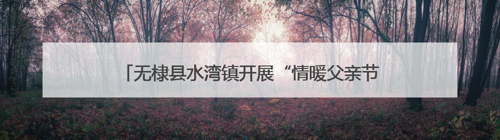 无棣县水湾镇开展“情暖父亲节·孝善食堂爱相伴”主题活动