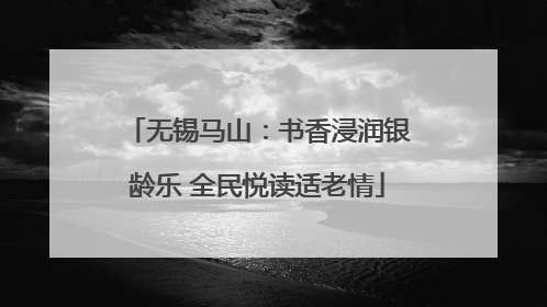 无锡马山：书香浸润银龄乐 全民悦读适老情