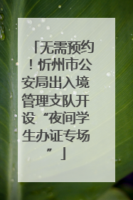 无需预约！忻州市公安局出入境管理支队开设“夜间学生办证专场”