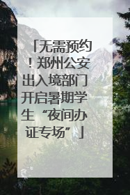 无需预约！郑州公安出入境部门开启暑期学生“夜间办证专场”