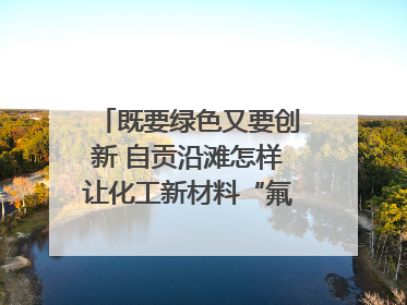 既要绿色又要创新 自贡沿滩怎样让化工新材料“氟”摇直上？｜美好生活有“盐”味