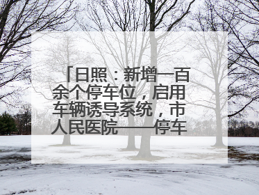 日照：新增一百余个停车位，启用车辆诱导系统，市人民医院——停车不缺位 “医”路更畅通