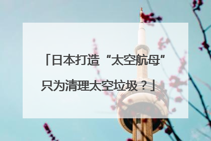 日本打造“太空航母”只为清理太空垃圾？
