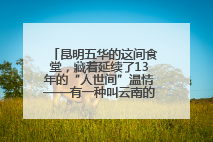 昆明五华的这间食堂，藏着延续了13年的“人世间”温情——有一种叫云南的生活之365天