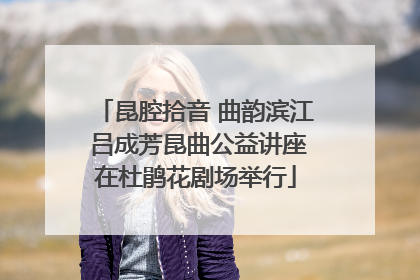 昆腔拾音 曲韵滨江 吕成芳昆曲公益讲座在杜鹃花剧场举行