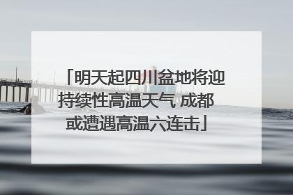 明天起四川盆地将迎持续性高温天气 成都或遭遇高温六连击